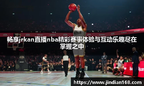 畅享jrkan直播nba精彩赛事体验与互动乐趣尽在掌握之中